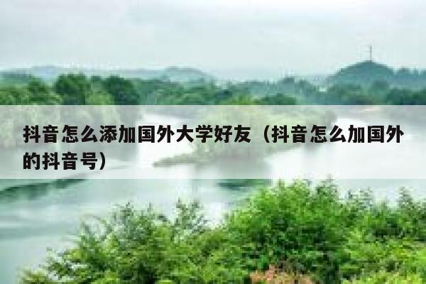 抖音怎么添加国外大学好友（抖音怎么加国外的抖音号） 第1张