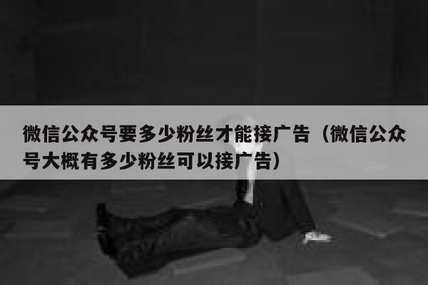 微信公众号要多少粉丝才能接广告（微信公众号大概有多少粉丝可以接广告） 第1张