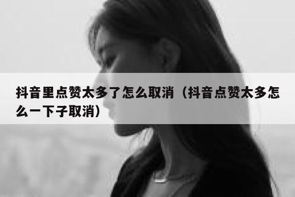 抖音里点赞太多了怎么取消（抖音点赞太多怎么一下子取消） 第1张