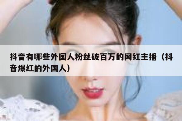 抖音有哪些外国人粉丝破百万的网红主播（抖音爆红的外国人） 第1张