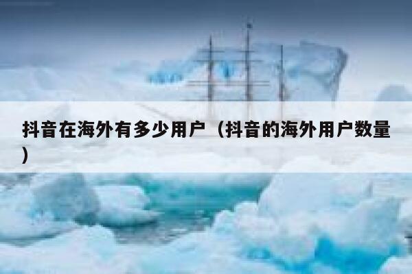抖音在海外有多少用户（抖音的海外用户数量） 第1张