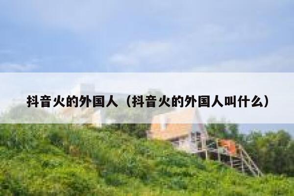 抖音火的外国人（抖音火的外国人叫什么） 第1张