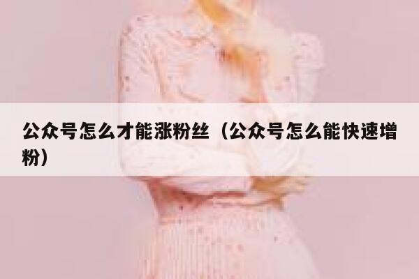 公众号怎么才能涨粉丝(公众号怎么能快速增粉) 第1张 公众号怎么才能涨粉丝(公众号怎么能快速增粉) 第1张