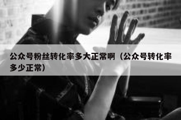 公众号粉丝转化率多大正常啊（公众号转化率多少正常） 第1张