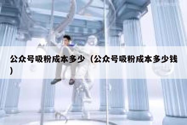 公众号吸粉成本多少（公众号吸粉成本多少钱） 第1张