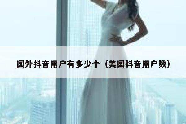 国外抖音用户有多少个（美国抖音用户数） 第1张