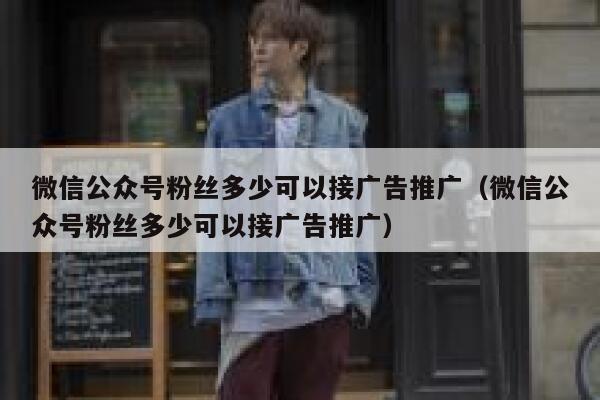 微信公众号粉丝多少可以接广告推广（微信公众号粉丝多少可以接广告推广） 第1张