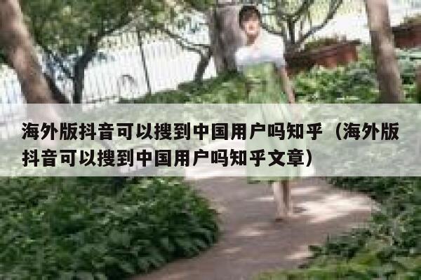 海外版抖音可以搜到中国用户吗知乎（海外版抖音可以搜到中国用户吗知乎文章） 第1张