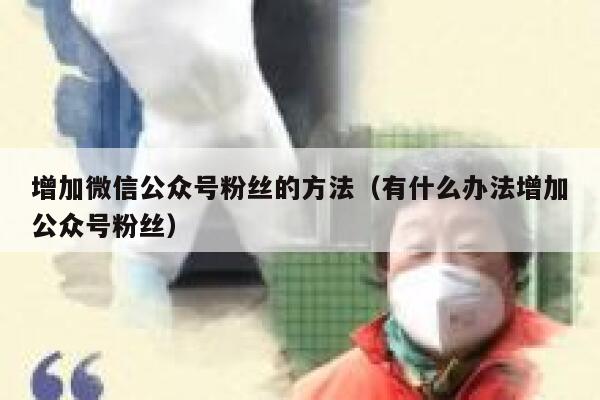 增加微信公众号粉丝的方法（有什么办法增加公众号粉丝） 第1张