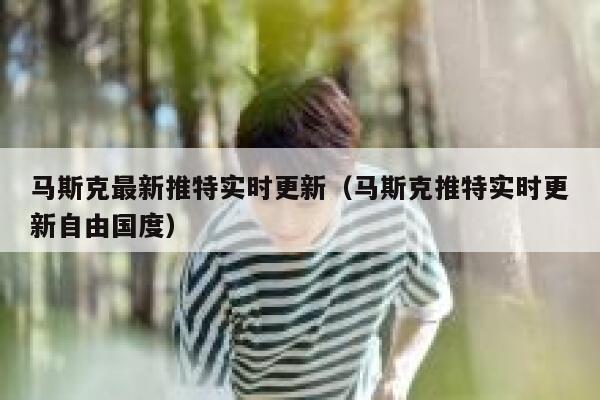 马斯克最新推特实时更新（马斯克推特实时更新自由国度） 第1张