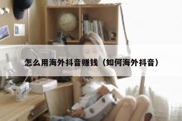 怎么用海外抖音赚钱（如何海外抖音） 第1张