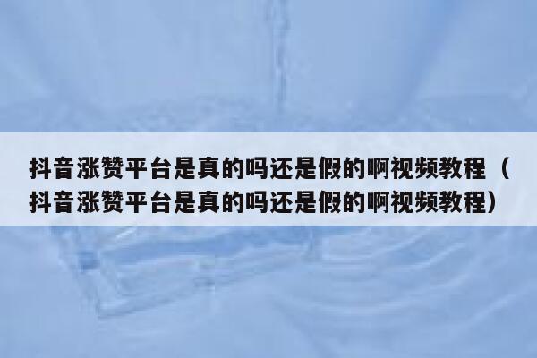 抖音涨赞平台是真的吗还是假的啊视频教程（抖音涨赞平台是真的吗还是假的啊视频教程） 第1张