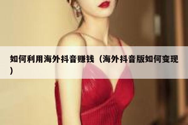 如何利用海外抖音赚钱（海外抖音版如何变现） 第1张