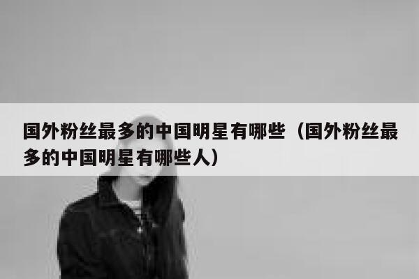 国外粉丝最多的中国明星有哪些（国外粉丝最多的中国明星有哪些人） 第1张