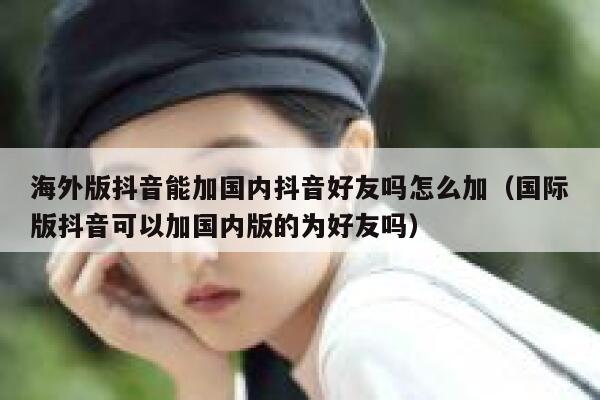 海外版抖音能加国内抖音好友吗怎么加（国际版抖音可以加国内版的为好友吗） 第1张