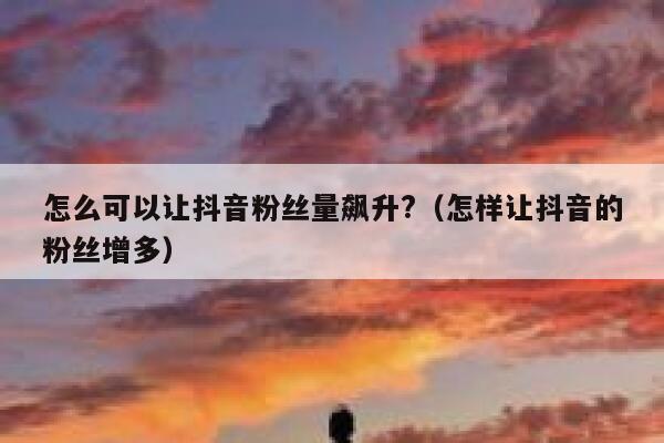 怎么可以让抖音粉丝量飙升?（怎样让抖音的粉丝增多） 第1张