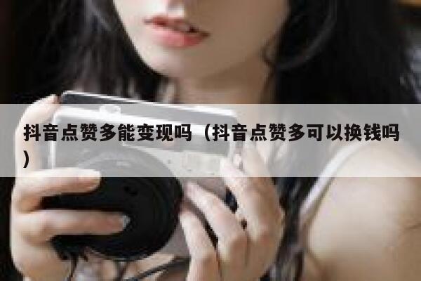 抖音点赞多能变现吗（抖音点赞多可以换钱吗） 第1张