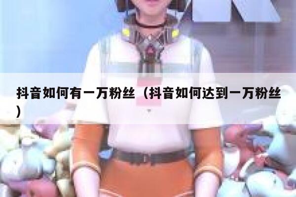 抖音如何有一万粉丝（抖音如何达到一万粉丝） 第1张