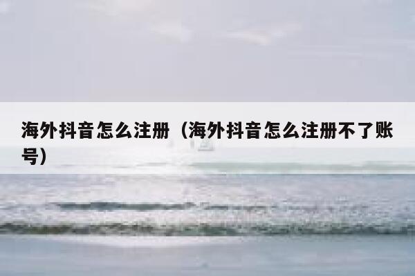 海外抖音怎么注册（海外抖音怎么注册不了账号） 第1张