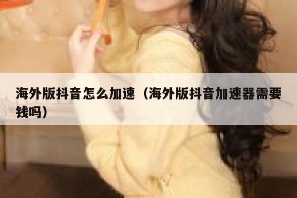 海外版抖音怎么加速（海外版抖音加速器需要钱吗） 第1张