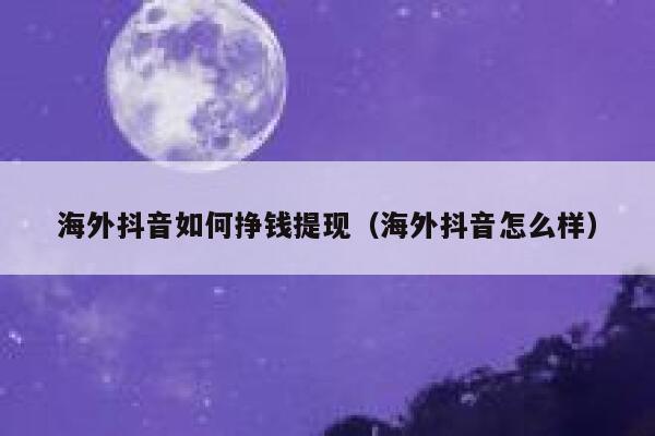 海外抖音如何挣钱提现（海外抖音怎么样） 第1张