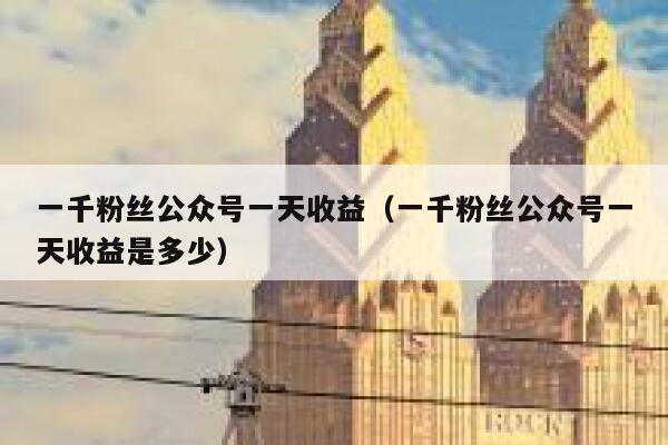 一千粉丝公众号一天收益（一千粉丝公众号一天收益是多少） 第1张