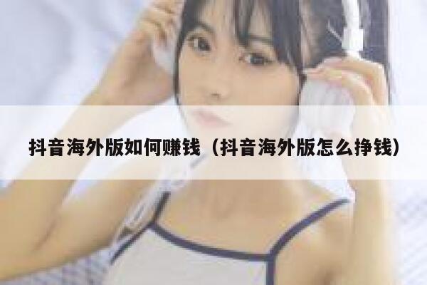 抖音海外版如何赚钱（抖音海外版怎么挣钱） 第1张