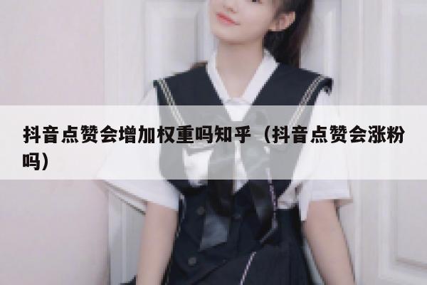 抖音点赞会增加权重吗知乎（抖音点赞会涨粉吗） 第1张