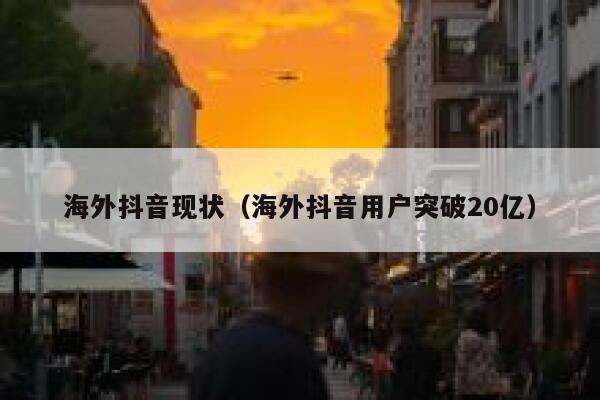 海外抖音现状（海外抖音用户突破20亿） 第1张