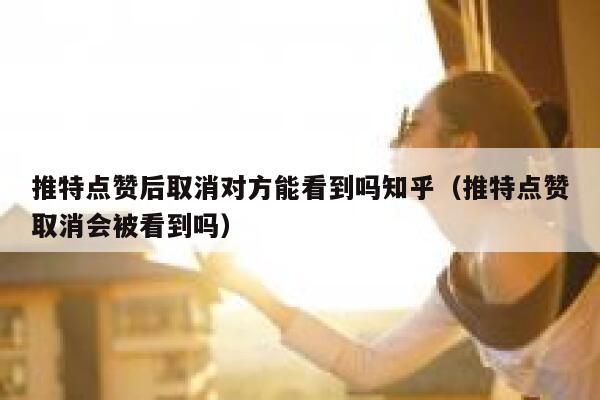 推特点赞后取消对方能看到吗知乎（推特点赞取消会被看到吗） 第1张