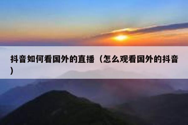 抖音如何看国外的直播（怎么观看国外的抖音） 第1张