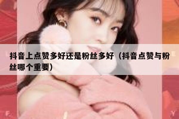 抖音上点赞多好还是粉丝多好（抖音点赞与粉丝哪个重要） 第1张