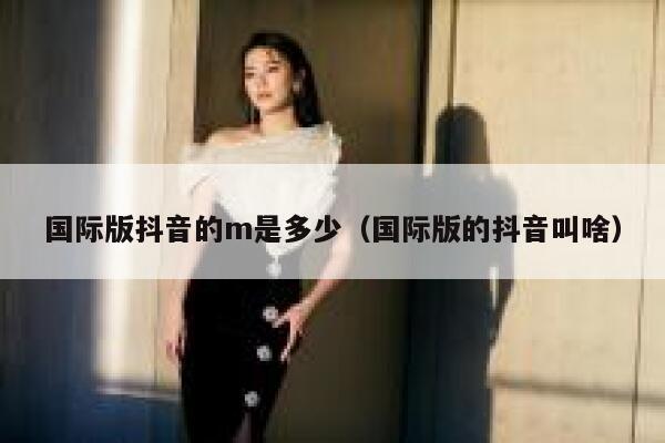 国际版抖音的m是多少（国际版的抖音叫啥） 第1张