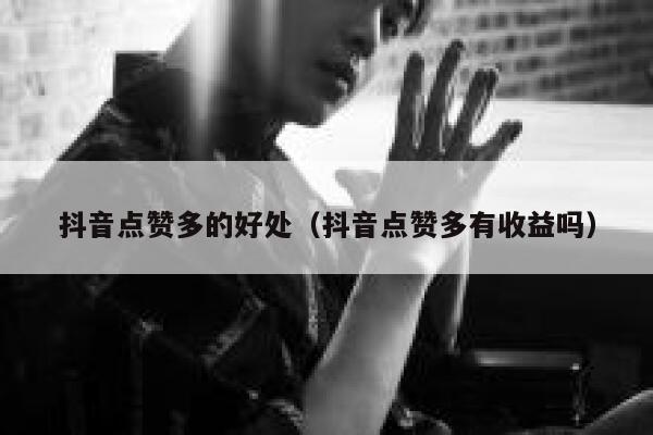 抖音点赞多的好处（抖音点赞多有收益吗） 第1张
