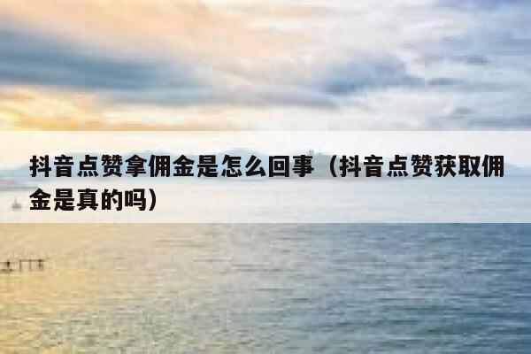 抖音点赞拿佣金是怎么回事（抖音点赞获取佣金是真的吗） 第1张
