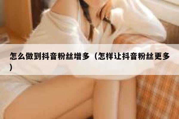 怎么做到抖音粉丝增多（怎样让抖音粉丝更多） 第1张