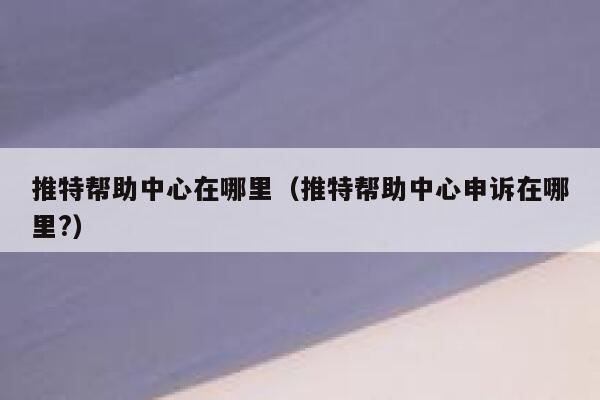 推特帮助中心在哪里（推特帮助中心申诉在哪里?） 第1张