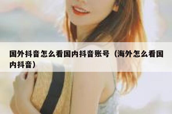国外抖音怎么看国内抖音账号（海外怎么看国内抖音） 第1张