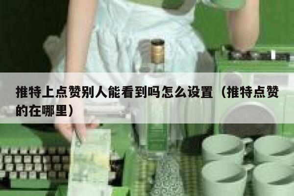 推特上点赞别人能看到吗怎么设置（推特点赞的在哪里） 第1张