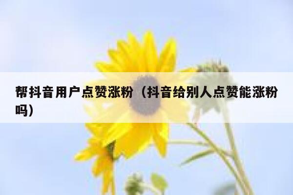 帮抖音用户点赞涨粉（抖音给别人点赞能涨粉吗） 第1张