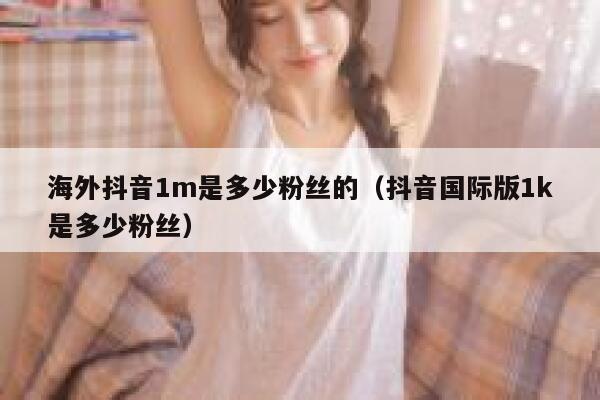 海外抖音1m是多少粉丝的（抖音国际版1k是多少粉丝） 第1张