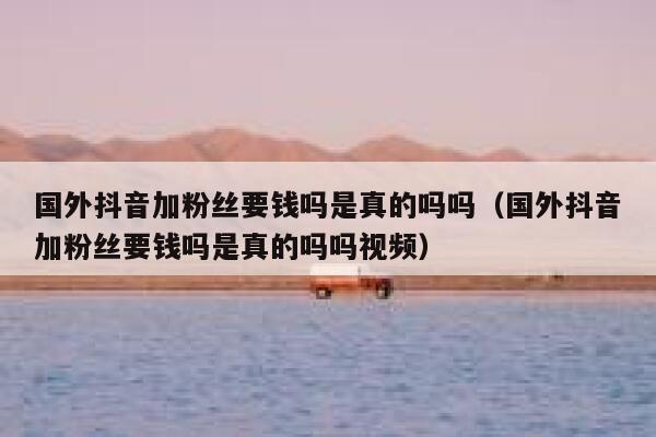 国外抖音加粉丝要钱吗是真的吗吗（国外抖音加粉丝要钱吗是真的吗吗视频） 第1张
