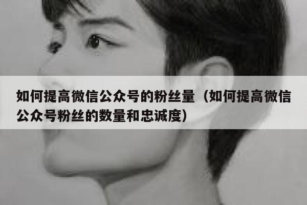如何提高微信公众号的粉丝量（如何提高微信公众号粉丝的数量和忠诚度） 第1张