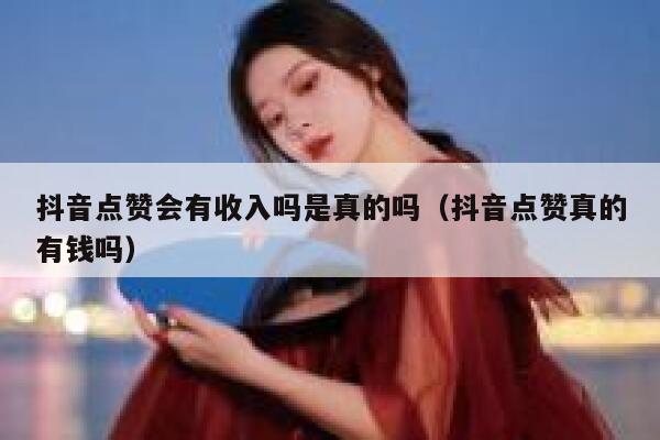 抖音点赞会有收入吗是真的吗（抖音点赞真的有钱吗） 第1张