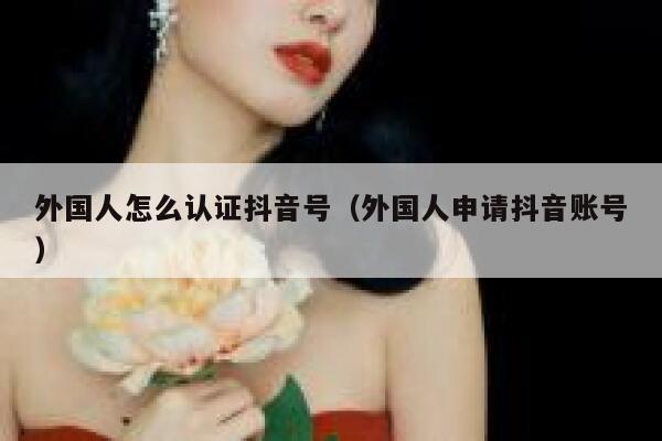 外国人怎么认证抖音号（外国人申请抖音账号） 第1张