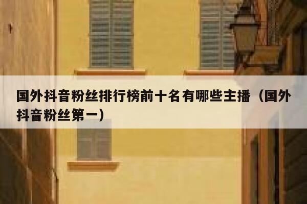 国外抖音粉丝排行榜前十名有哪些主播（国外抖音粉丝第一） 第1张
