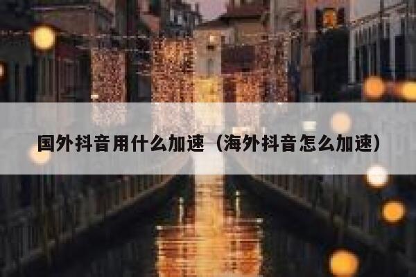 国外抖音用什么加速（海外抖音怎么加速） 第1张