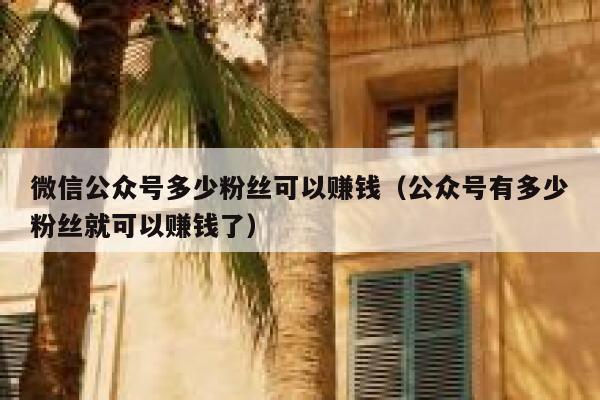 微信公众号多少粉丝可以赚钱（公众号有多少粉丝就可以赚钱了） 第1张