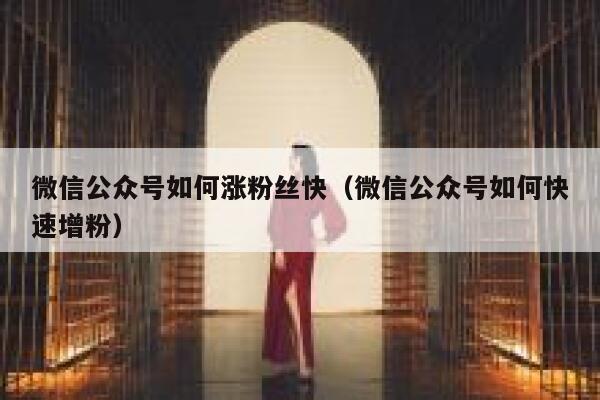 微信公众号如何涨粉丝快（微信公众号如何快速增粉） 第1张