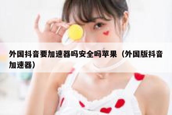 外国抖音要加速器吗安全吗苹果（外国版抖音加速器） 第1张